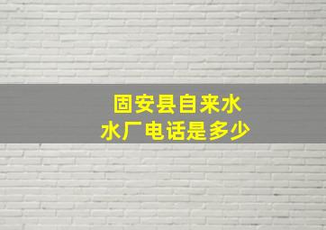 固安县自来水水厂电话是多少