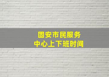 固安市民服务中心上下班时间