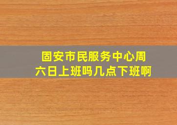 固安市民服务中心周六日上班吗几点下班啊