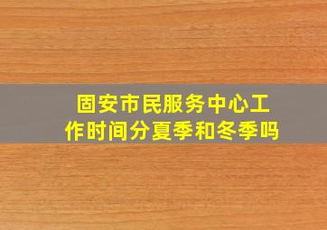 固安市民服务中心工作时间分夏季和冬季吗