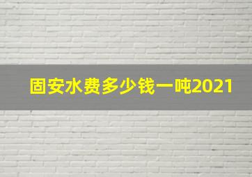 固安水费多少钱一吨2021