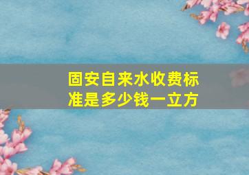 固安自来水收费标准是多少钱一立方