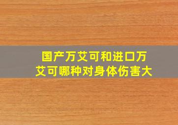 国产万艾可和进口万艾可哪种对身体伤害大