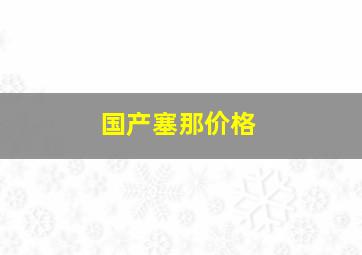 国产塞那价格