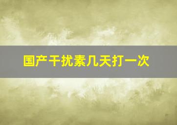 国产干扰素几天打一次