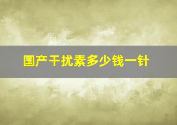 国产干扰素多少钱一针