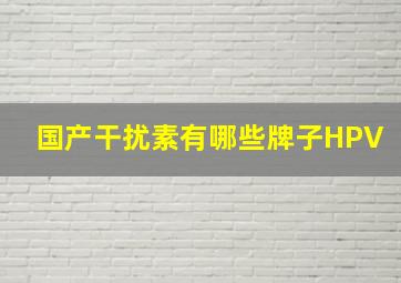 国产干扰素有哪些牌子HPV