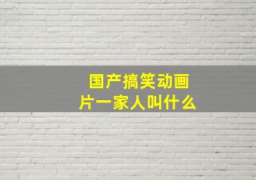 国产搞笑动画片一家人叫什么