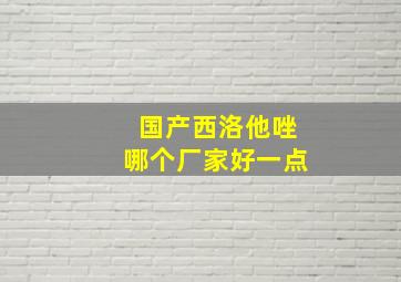 国产西洛他唑哪个厂家好一点