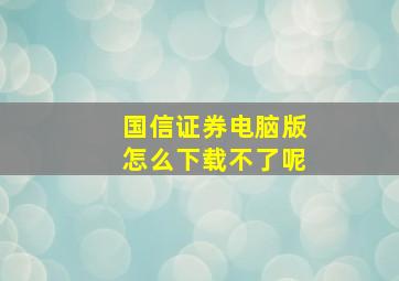 国信证券电脑版怎么下载不了呢