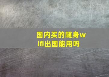 国内买的随身wifi出国能用吗