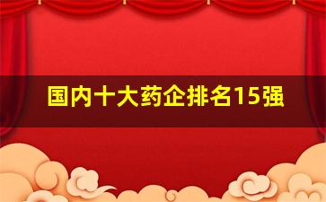 国内十大药企排名15强