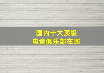 国内十大顶级电竞俱乐部在哪