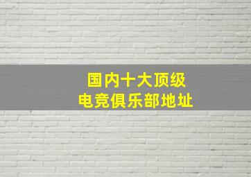 国内十大顶级电竞俱乐部地址