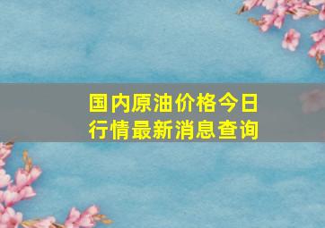 国内原油价格今日行情最新消息查询