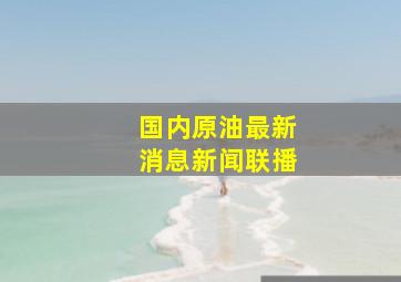 国内原油最新消息新闻联播