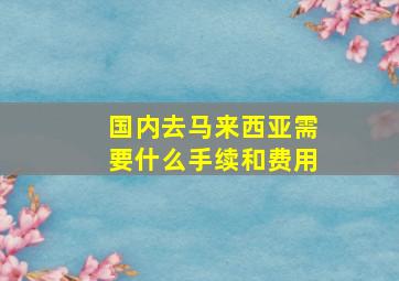 国内去马来西亚需要什么手续和费用