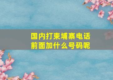 国内打柬埔寨电话前面加什么号码呢