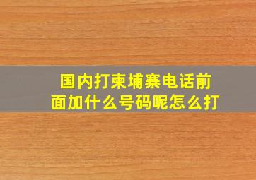 国内打柬埔寨电话前面加什么号码呢怎么打