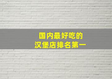 国内最好吃的汉堡店排名第一