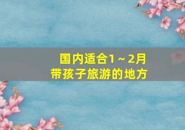 国内适合1～2月带孩子旅游的地方