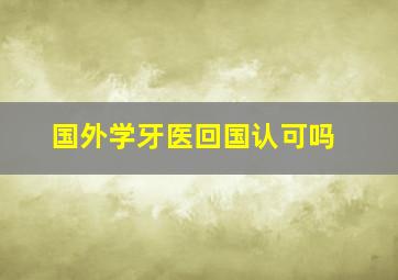 国外学牙医回国认可吗