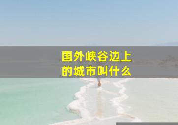 国外峡谷边上的城市叫什么