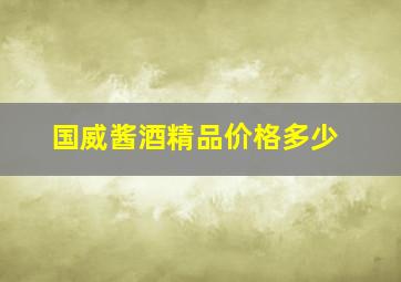 国威酱酒精品价格多少