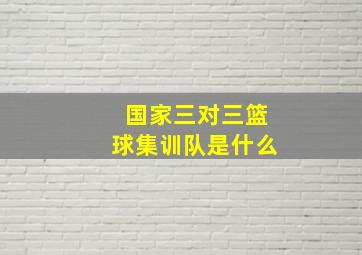 国家三对三篮球集训队是什么