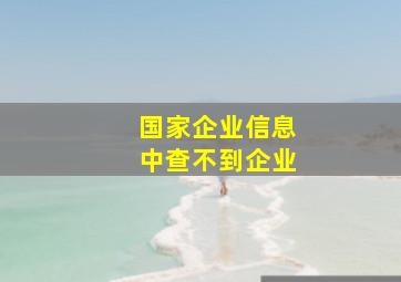 国家企业信息中查不到企业