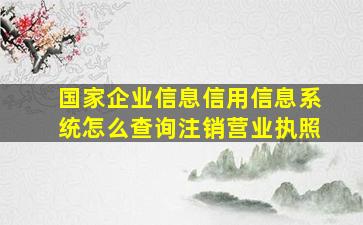 国家企业信息信用信息系统怎么查询注销营业执照