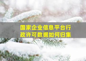 国家企业信息平台行政许可数据如何归集