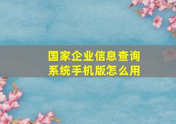 国家企业信息查询系统手机版怎么用