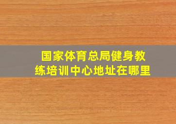 国家体育总局健身教练培训中心地址在哪里