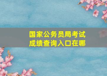 国家公务员局考试成绩查询入口在哪