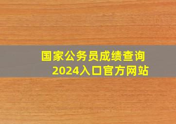 国家公务员成绩查询2024入口官方网站