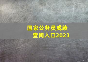 国家公务员成绩查询入口2023