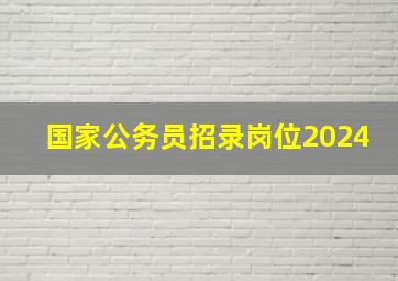 国家公务员招录岗位2024