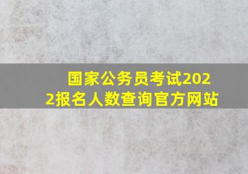 国家公务员考试2022报名人数查询官方网站