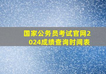 国家公务员考试官网2024成绩查询时间表