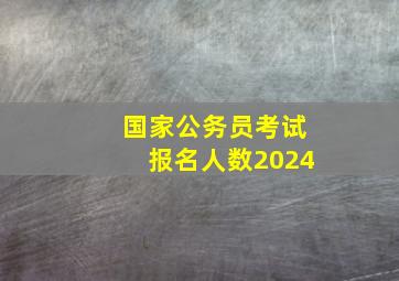 国家公务员考试报名人数2024