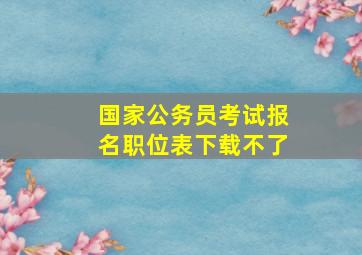 国家公务员考试报名职位表下载不了