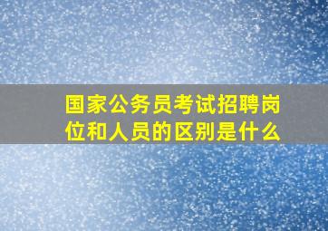 国家公务员考试招聘岗位和人员的区别是什么