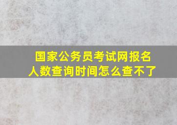 国家公务员考试网报名人数查询时间怎么查不了