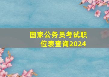 国家公务员考试职位表查询2024