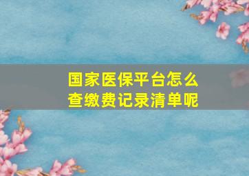 国家医保平台怎么查缴费记录清单呢