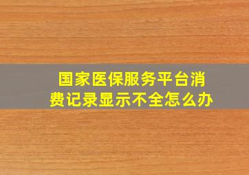 国家医保服务平台消费记录显示不全怎么办