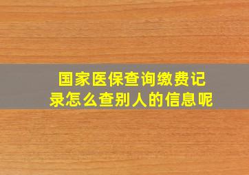 国家医保查询缴费记录怎么查别人的信息呢