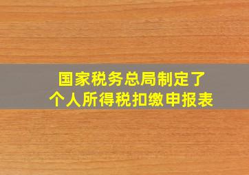 国家税务总局制定了个人所得税扣缴申报表