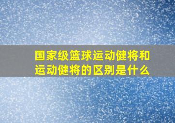 国家级篮球运动健将和运动健将的区别是什么